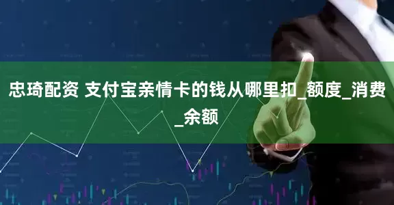 忠琦配资 支付宝亲情卡的钱从哪里扣_额度_消费_余额