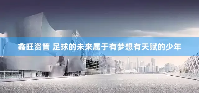 鑫旺资管 足球的未来属于有梦想有天赋的少年
