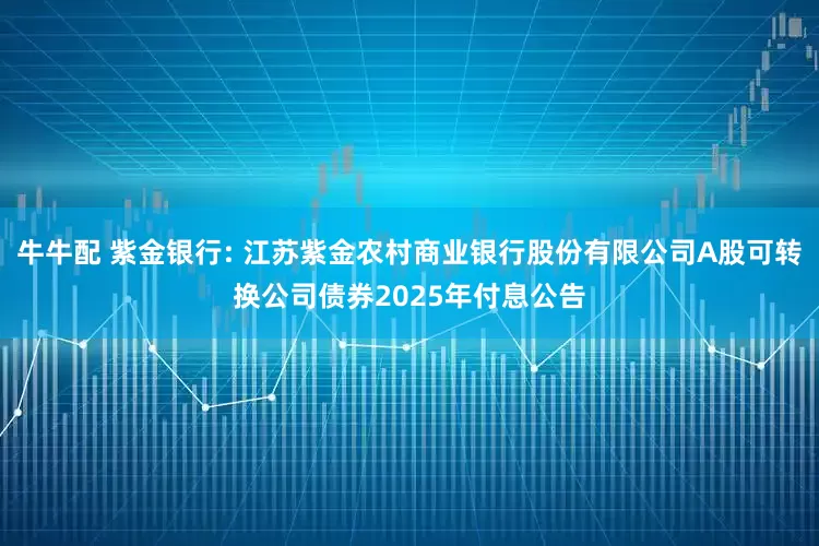 牛牛配 紫金银行: 江苏紫金农村商业银行股份有限公司A股可转换公司债券2025年付息公告