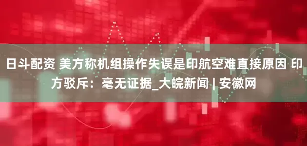 日斗配资 美方称机组操作失误是印航空难直接原因 印方驳斥：毫无证据_大皖新闻 | 安徽网