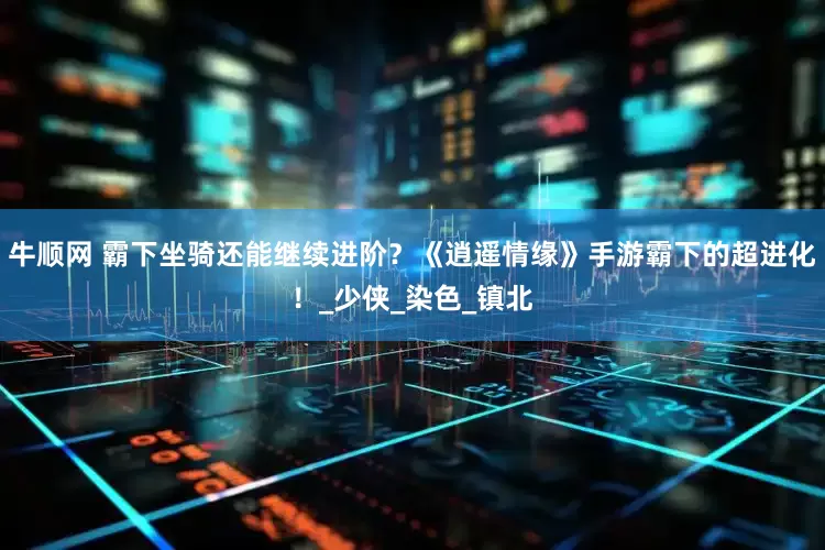 牛顺网 霸下坐骑还能继续进阶？《逍遥情缘》手游霸下的超进化！_少侠_染色_镇北