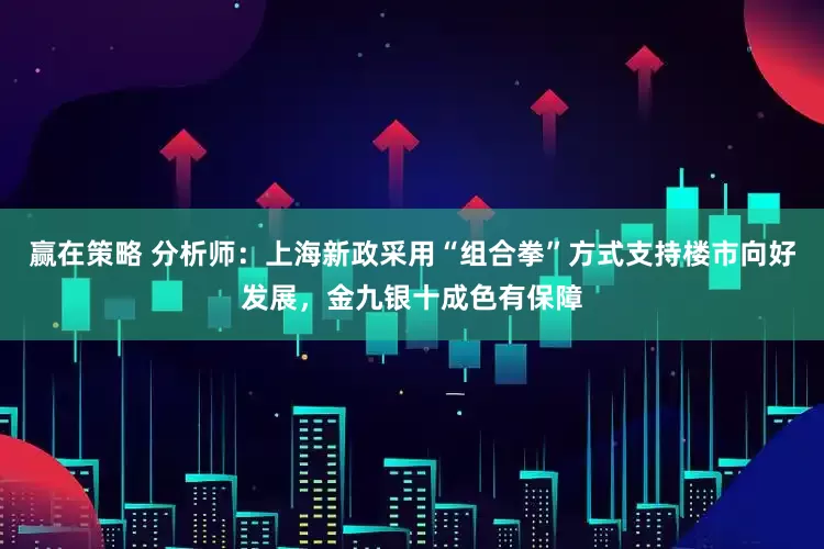 赢在策略 分析师：上海新政采用“组合拳”方式支持楼市向好发展，金九银十成色有保障