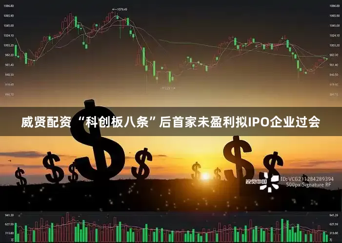 威贤配资 “科创板八条”后首家未盈利拟IPO企业过会