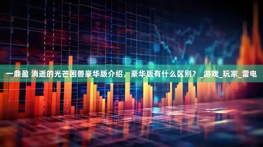 一鼎盈 消逝的光芒困兽豪华版介绍，豪华版有什么区别？_游戏_玩家_雷电