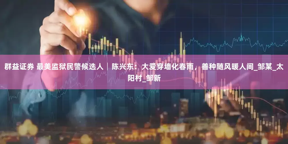 群益证券 最美监狱民警候选人│陈兴东：大爱穿墙化春雨，善种随风暖人间_邹某_太阳村_邹新