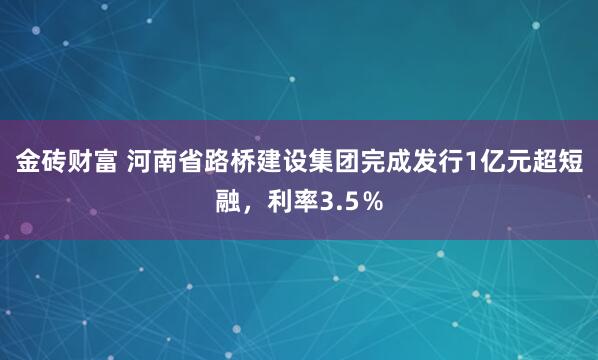 金砖财富 河南省路桥建设集团完成发行1亿元超短融，利率3.5％