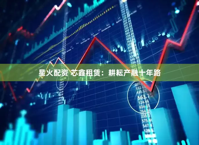 星火配资 芯鑫租赁：耕耘产融十年路