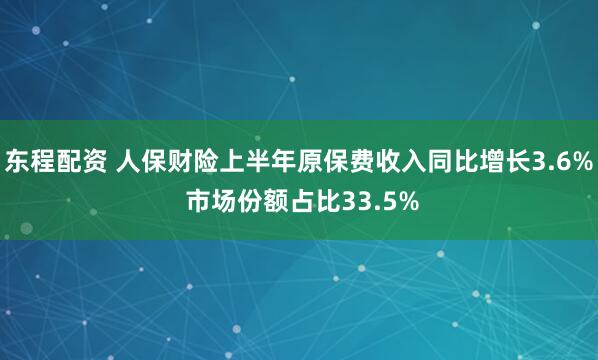 东程配资 人保财险上半年原保费收入同比增长3.6% 市场份额占比33.5%