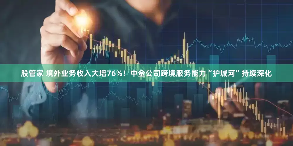 股管家 境外业务收入大增76%！中金公司跨境服务能力“护城河”持续深化