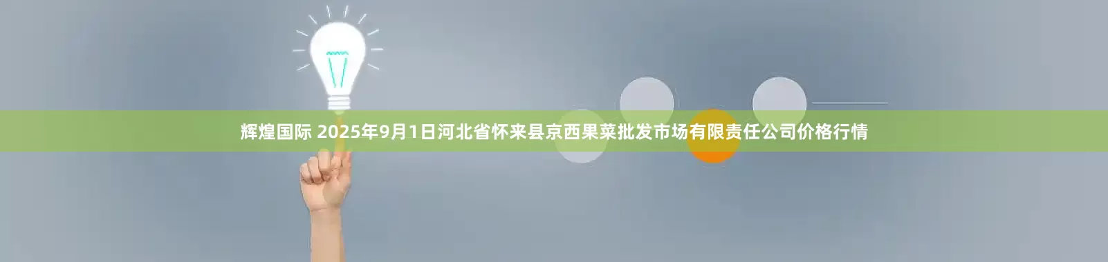 辉煌国际 2025年9月1日河北省怀来县京西果菜批发市场有限责任公司价格行情