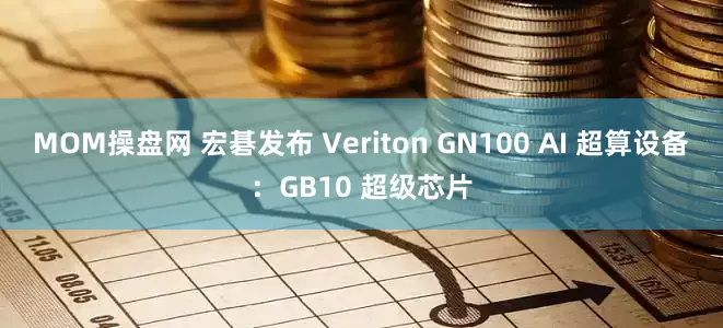 MOM操盘网 宏碁发布 Veriton GN100 AI 超算设备：GB10 超级芯片