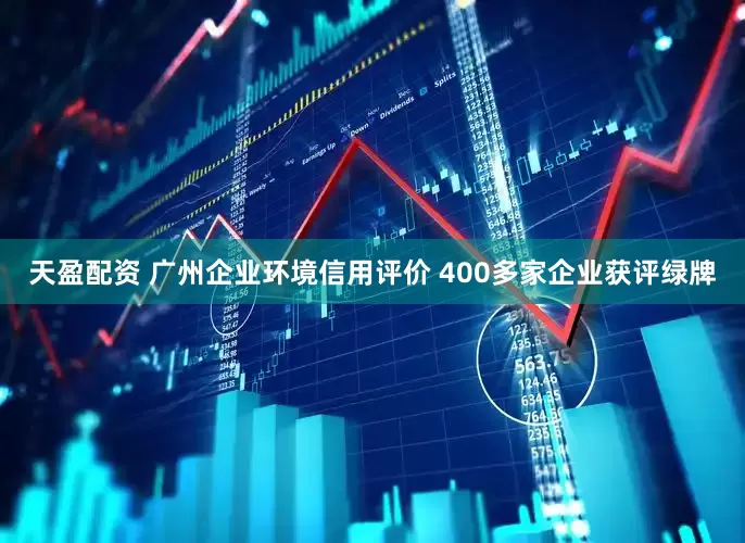 天盈配资 广州企业环境信用评价 400多家企业获评绿牌