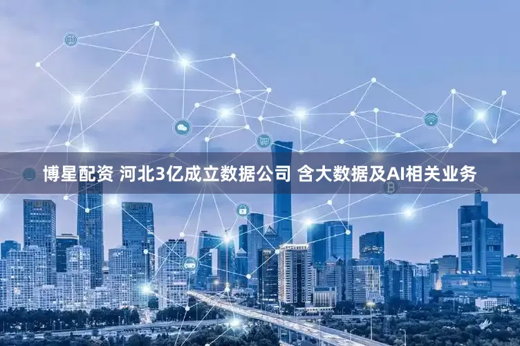 博星配资 河北3亿成立数据公司 含大数据及AI相关业务