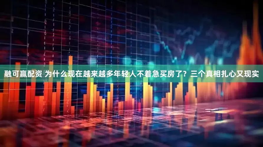 融可赢配资 为什么现在越来越多年轻人不着急买房了？三个真相扎心又现实