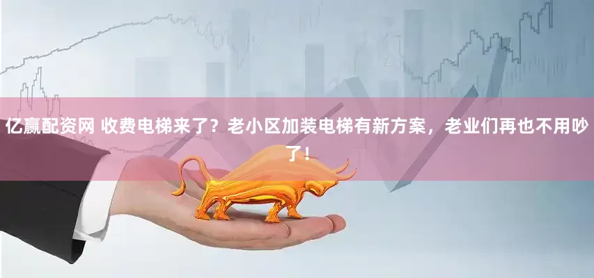 亿赢配资网 收费电梯来了？老小区加装电梯有新方案，老业们再也不用吵了！