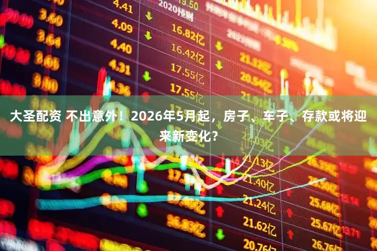 大圣配资 不出意外！2026年5月起，房子、车子、存款或将迎来新变化？