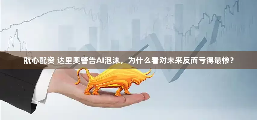 航心配资 达里奥警告AI泡沫，为什么看对未来反而亏得最惨？