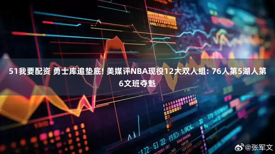 51我要配资 勇士库追垫底! 美媒评NBA现役12大双人组: 76人第5湖人第6文班夺魁