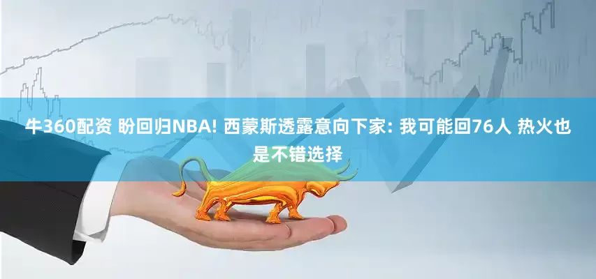 牛360配资 盼回归NBA! 西蒙斯透露意向下家: 我可能回76人 热火也是不错选择